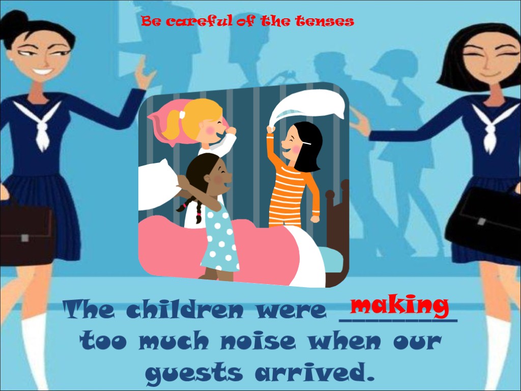 The children were _________ too much noise when our guests arrived. making Be careful